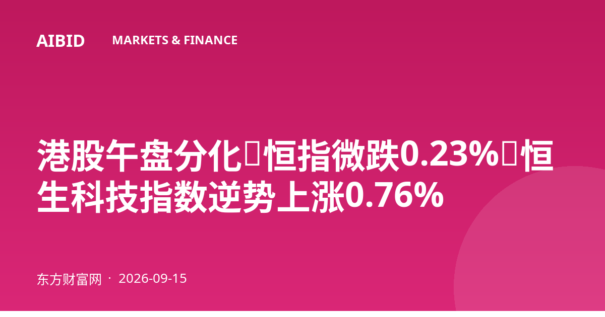 港股午盘分化：恒指微跌0.23%，恒生科技指数逆势上涨0.76%