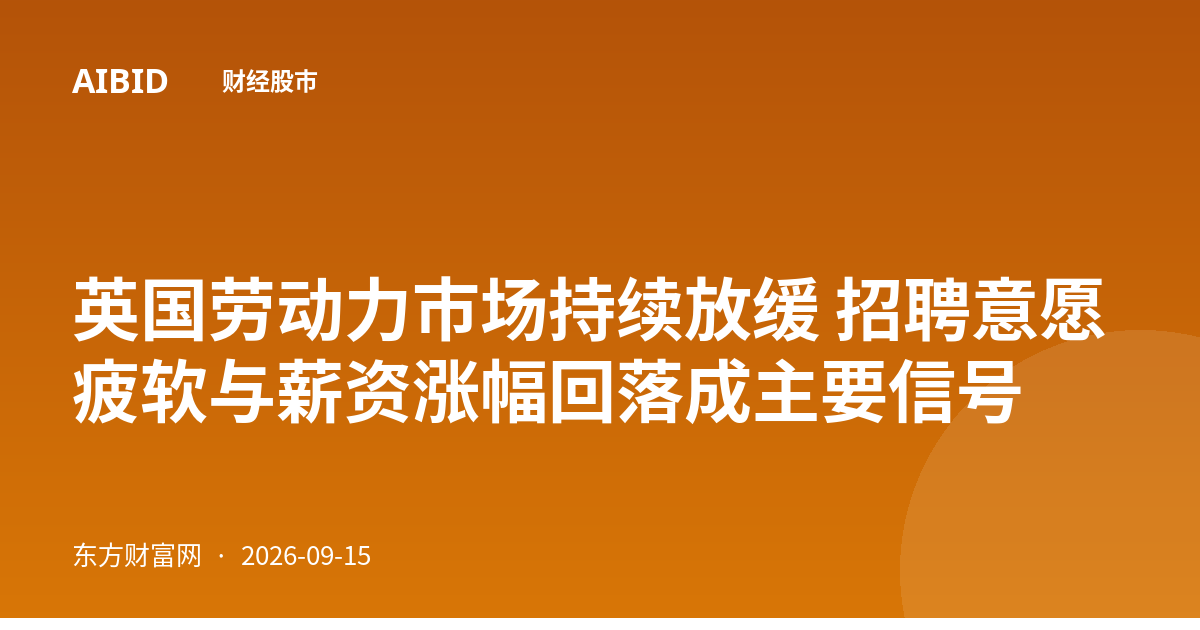 英国劳动力市场持续放缓 招聘意愿疲软与薪资涨幅回落成主要信号