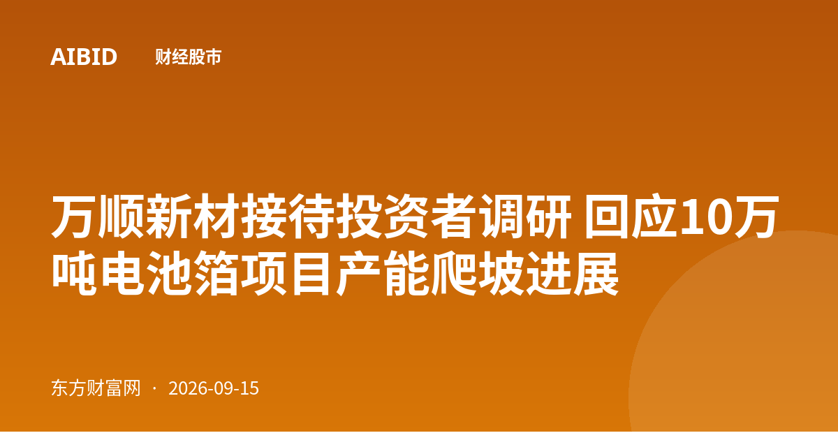 万顺新材接待投资者调研 回应10万吨电池箔项目产能爬坡进展