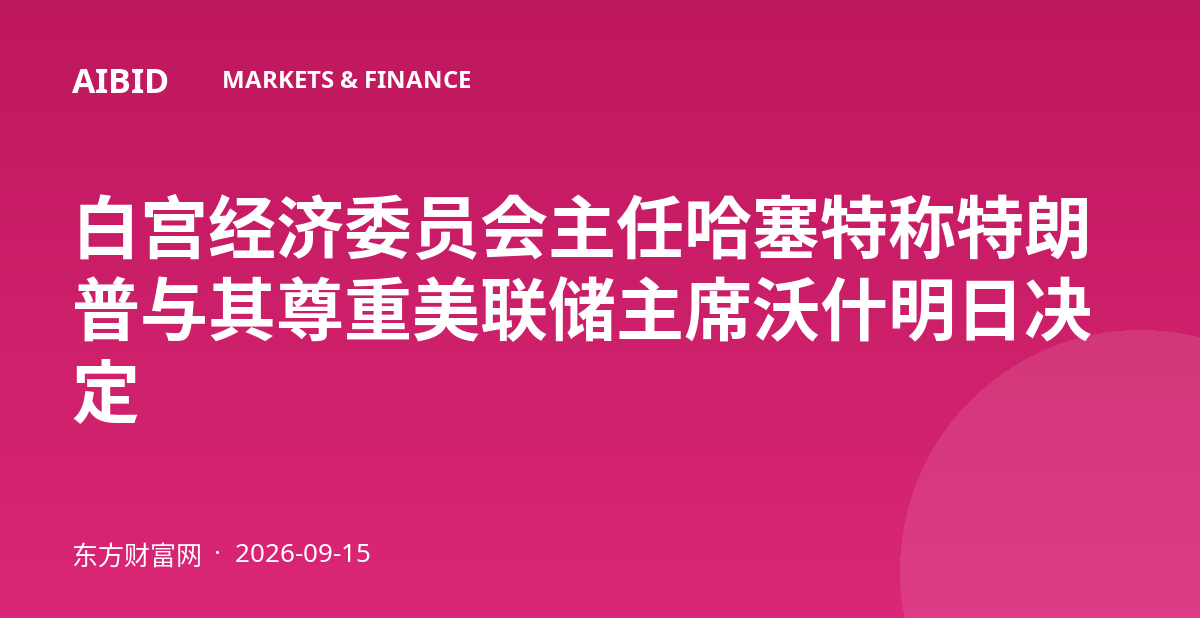 白宫经济委员会主任哈塞特称特朗普与其尊重美联储主席沃什明日决定