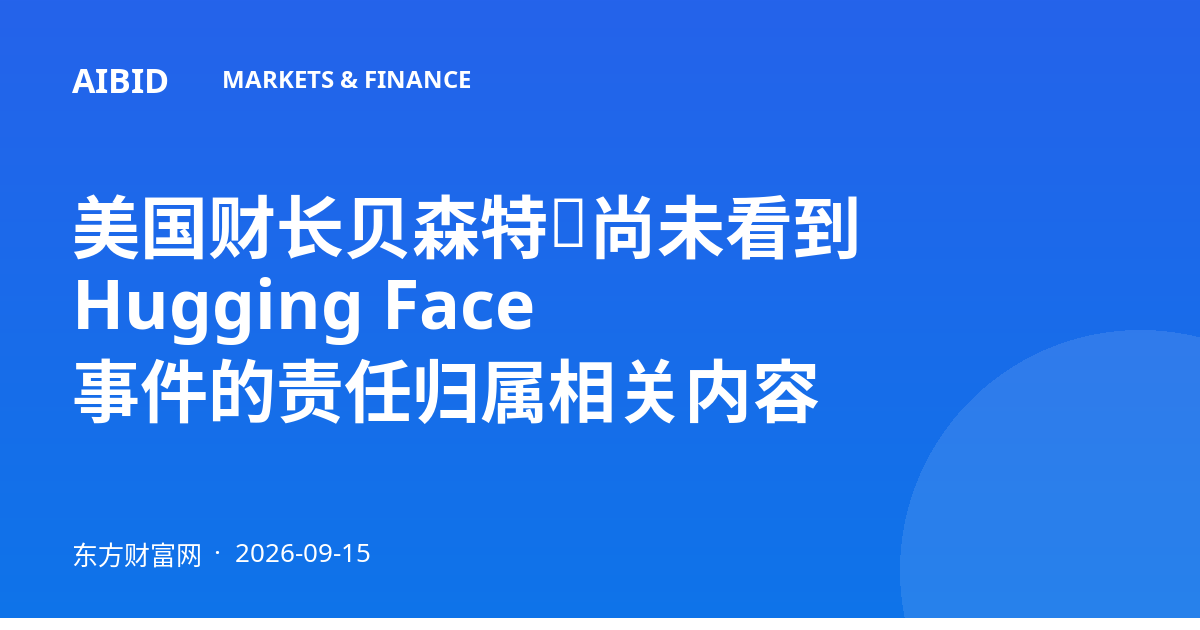 美国财长贝森特:尚未看到 Hugging Face 事件的责任归属相关内容