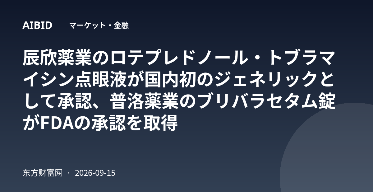 辰欣薬業のロテプレドノール・トブラマイシン点眼液が国内初のジェネリックとして承認、普洛薬業のブリバラセタム錠がFDAの承認を取得