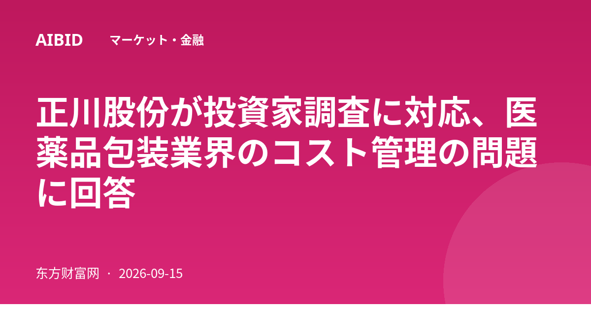正川股份が投資家調査に対応、医薬品包装業界のコスト管理の問題に回答