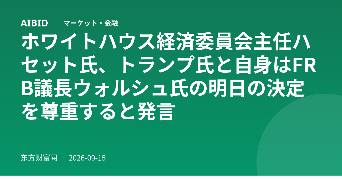 ホワイトハウス経済委員会主任ハセット氏、トランプ氏と自身はFRB議長ウォルシュ氏の明日の決定を尊重すると発言