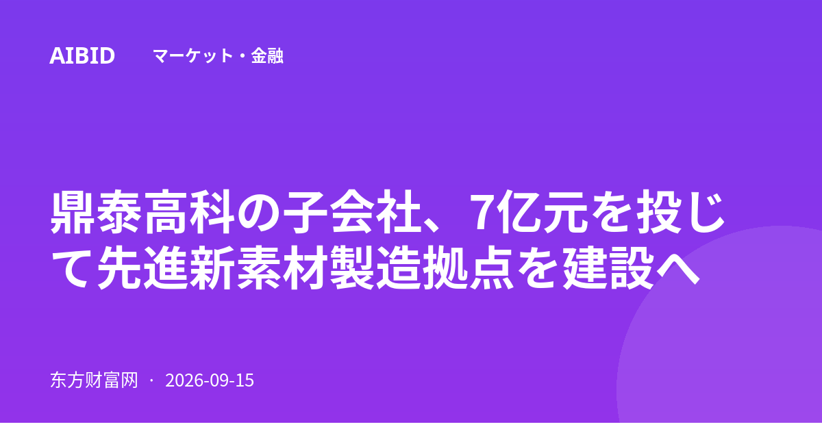 鼎泰高科の子会社、7亿元を投じて先進新素材製造拠点を建設へ