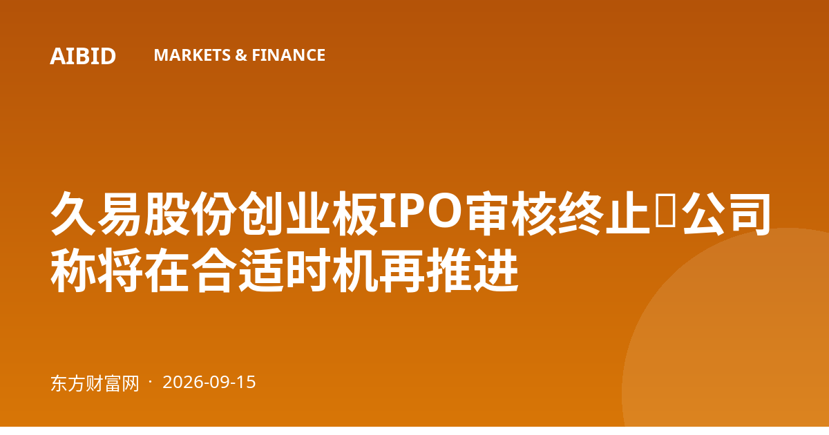 久易股份创业板IPO审核终止，公司称将在合适时机再推进
