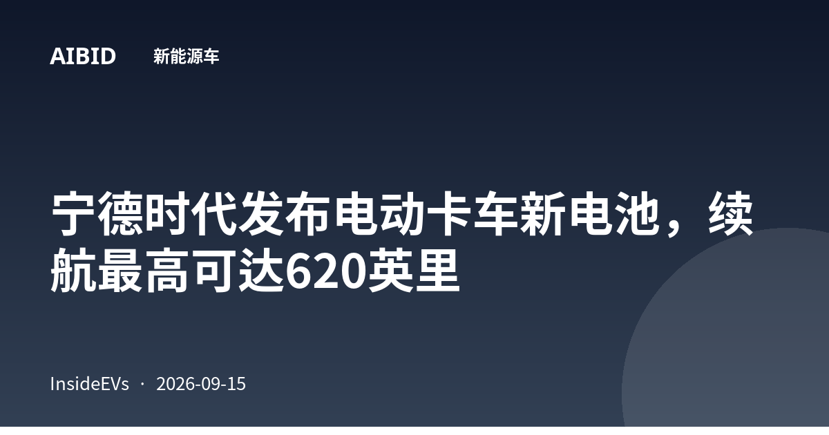 宁德时代发布电动卡车新电池，续航最高可达620英里