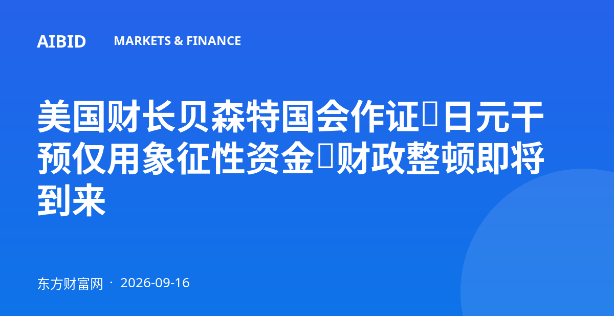 美国财长贝森特国会作证：日元干预仅用象征性资金，财政整顿即将到来