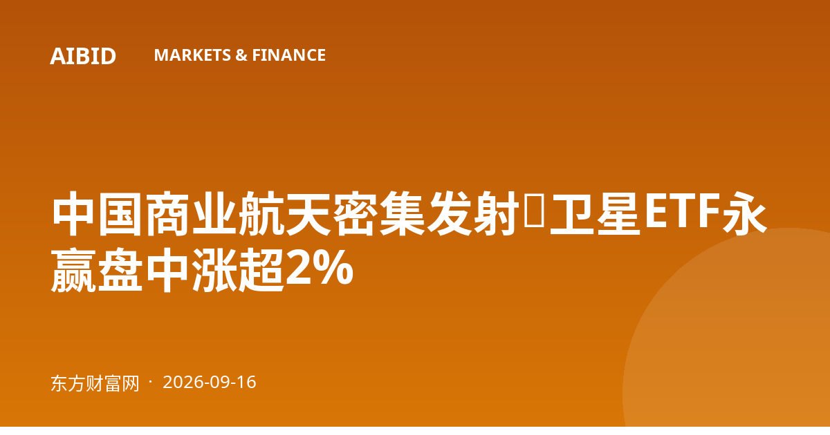 中国商业航天密集发射，卫星ETF永赢盘中涨超2%
