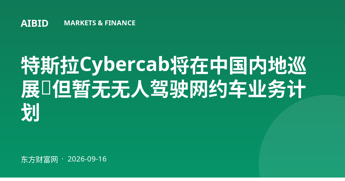 特斯拉Cybercab将在中国内地巡展，但暂无无人驾驶网约车业务计划
