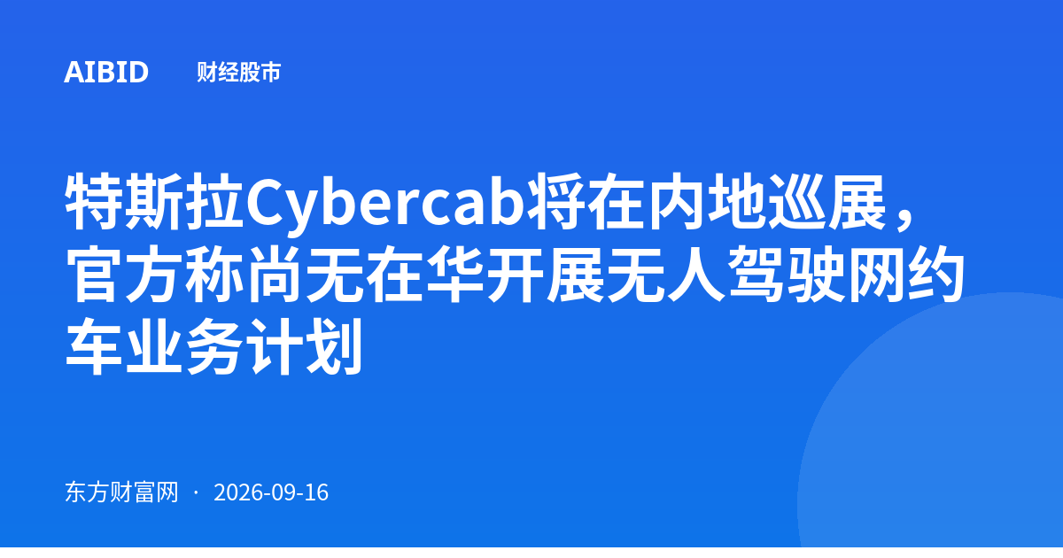 特斯拉Cybercab将在内地巡展，官方称尚无在华开展无人驾驶网约车业务计划