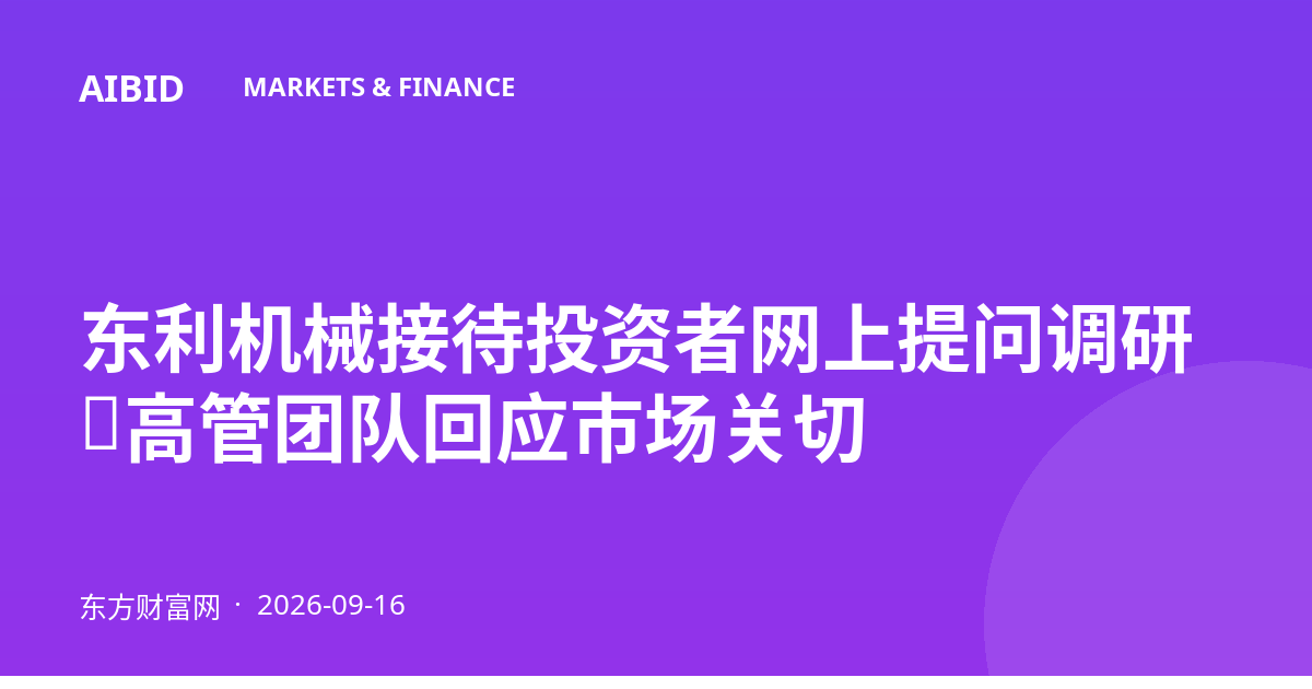 东利机械接待投资者网上提问调研，高管团队回应市场关切