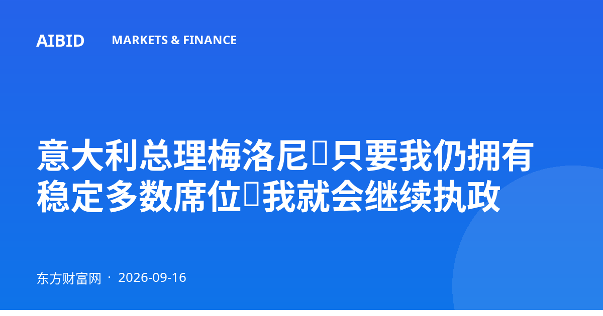 意大利总理梅洛尼：只要我仍拥有稳定多数席位，我就会继续执政