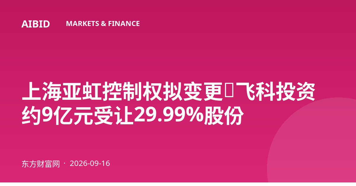 上海亚虹控制权拟变更：飞科投资约9亿元受让29.99%股份