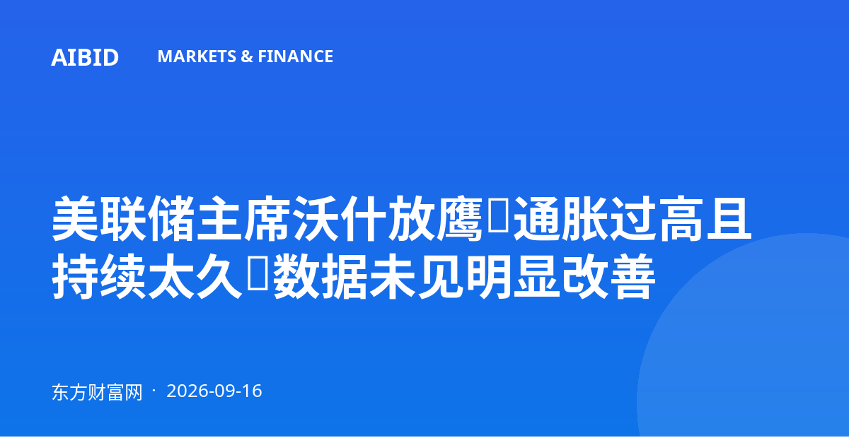 美联储主席沃什放鹰：通胀过高且持续太久，数据未见明显改善