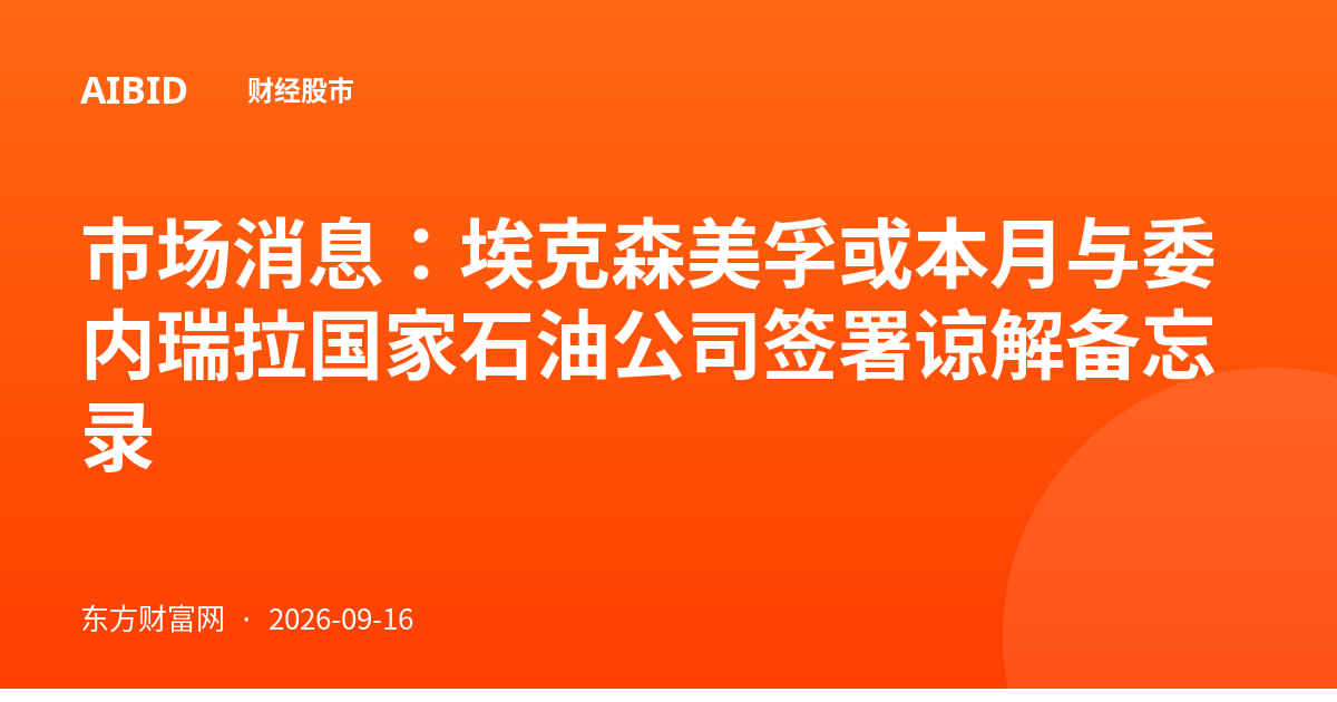 市场消息：埃克森美孚或本月与委内瑞拉国家石油公司签署谅解备忘录