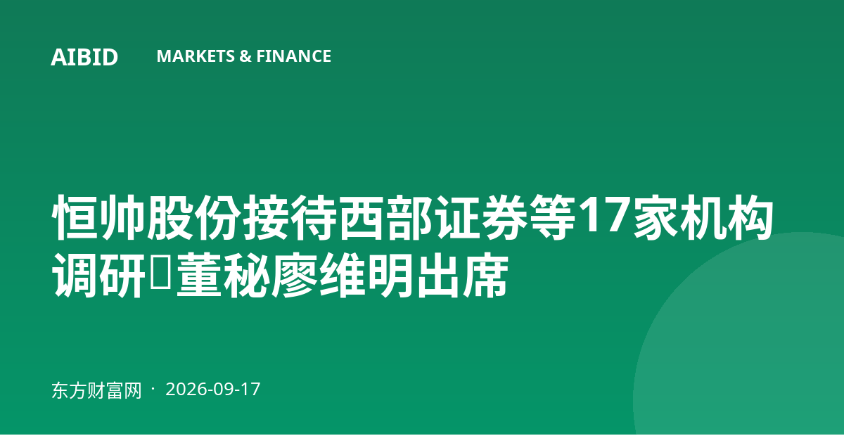 恒帅股份接待西部证券等17家机构调研，董秘廖维明出席