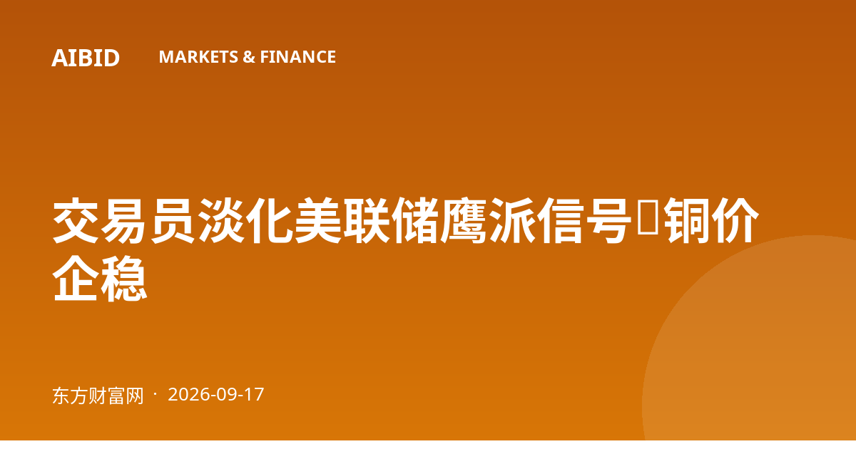 交易员淡化美联储鹰派信号，铜价企稳