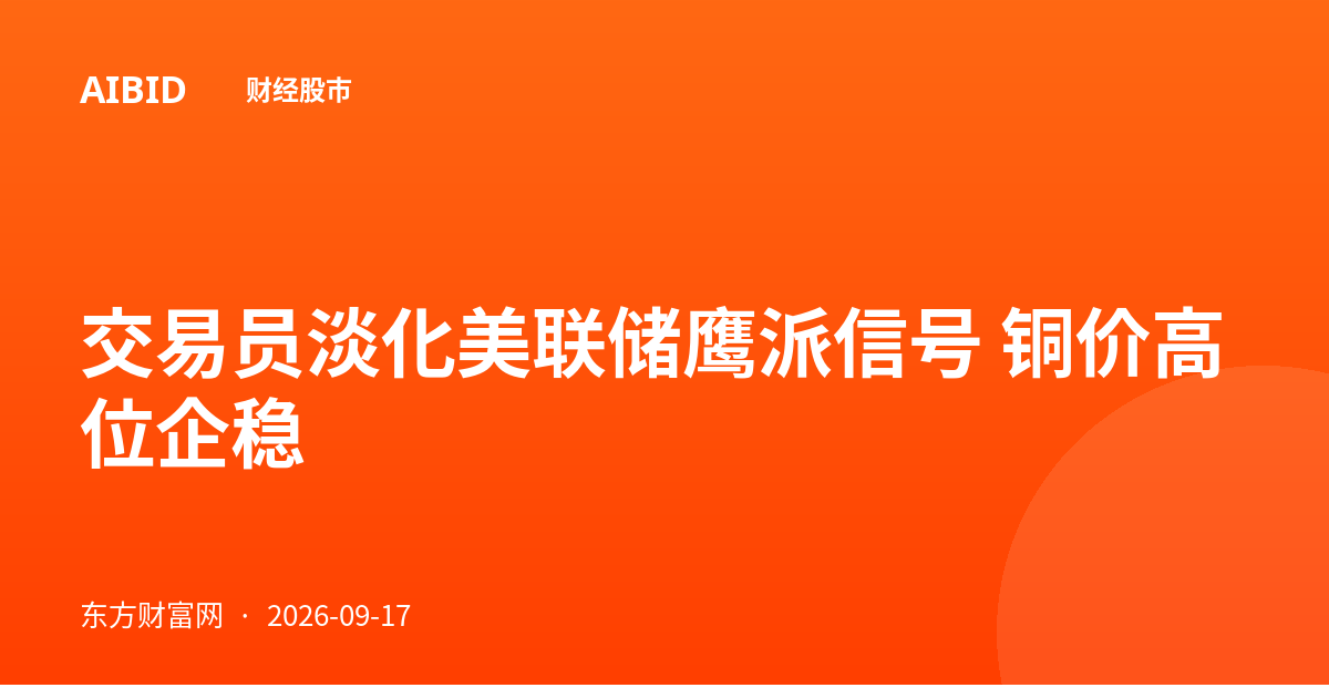 交易员淡化美联储鹰派信号 铜价高位企稳