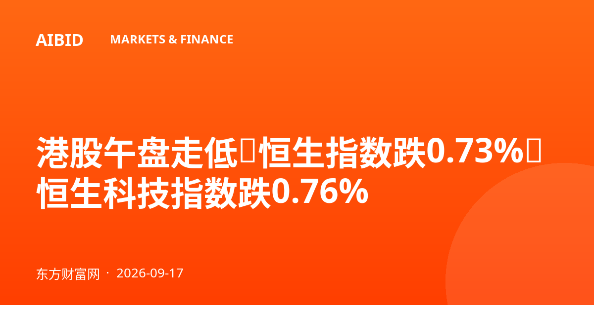港股午盘走低：恒生指数跌0.73%，恒生科技指数跌0.76%