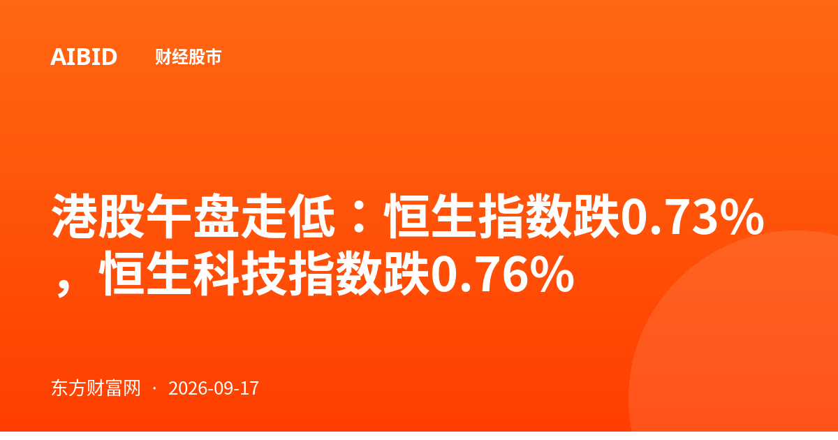 港股午盘走低：恒生指数跌0.73%，恒生科技指数跌0.76%