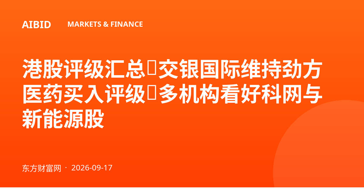 港股评级汇总:交银国际维持劲方医药买入评级,多机构看好科网与新能源股
