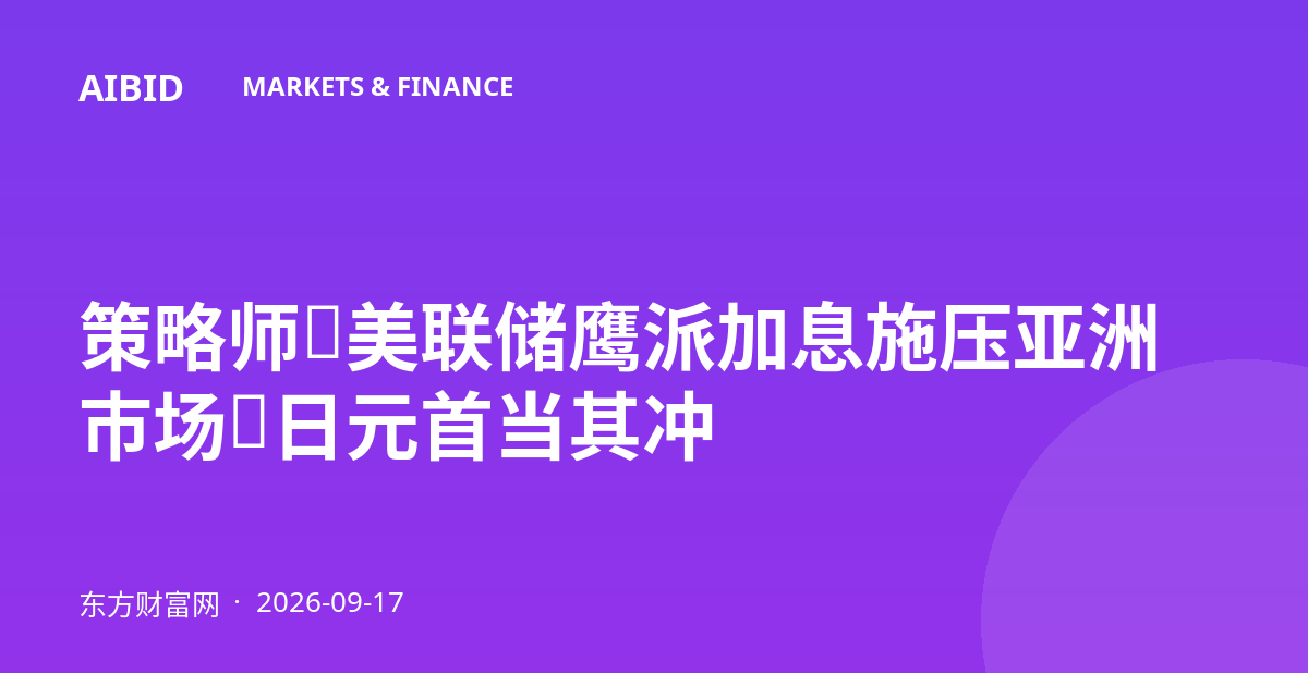 策略师：美联储鹰派加息施压亚洲市场，日元首当其冲