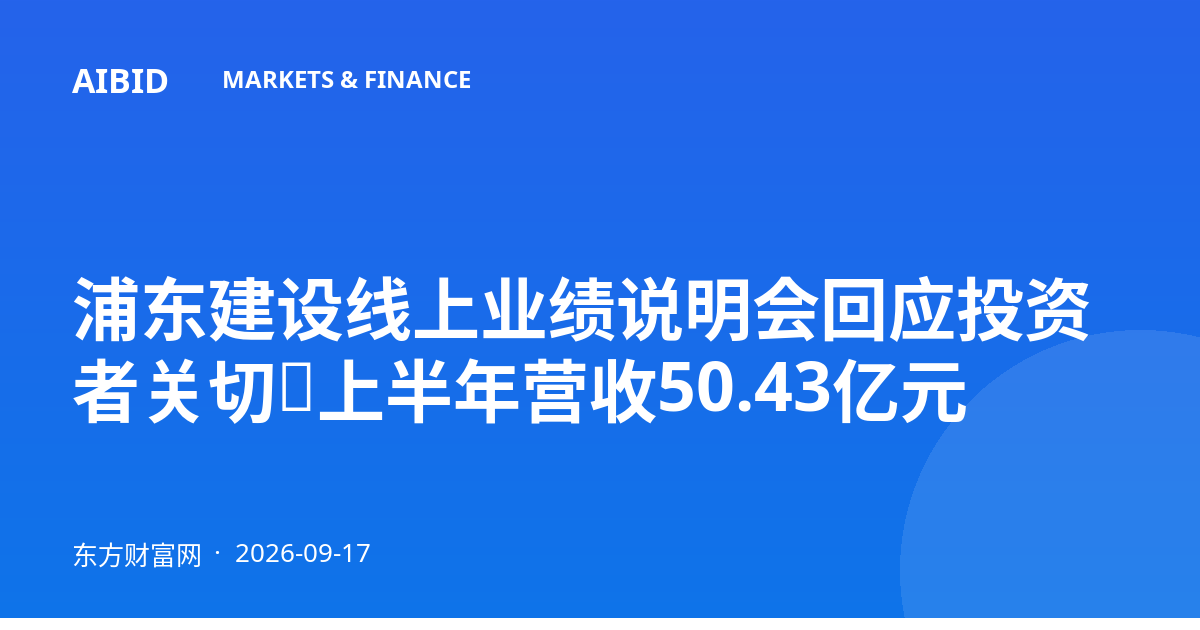 浦东建设线上业绩说明会回应投资者关切，上半年营收50.43亿元