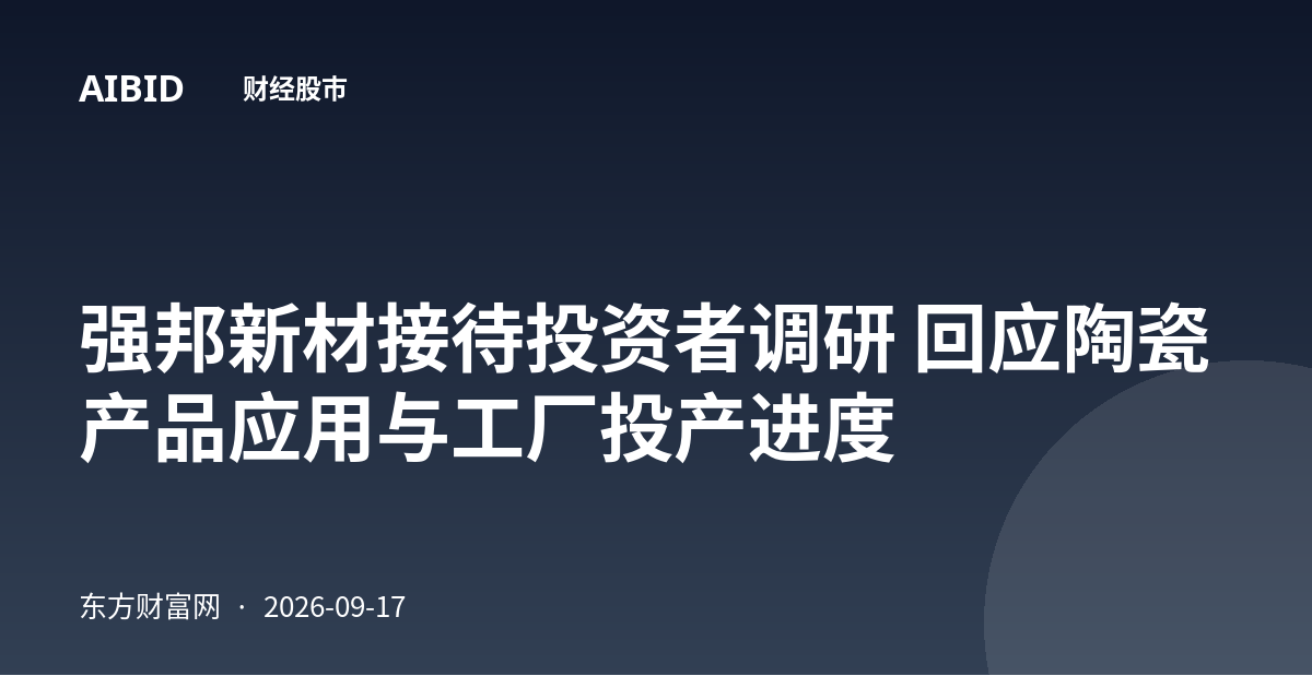 强邦新材接待投资者调研 回应陶瓷产品应用与工厂投产进度