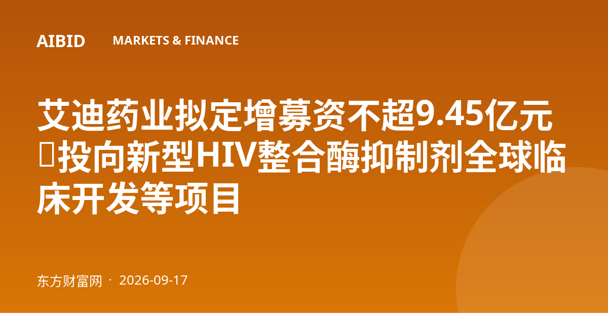 艾迪药业拟定增募资不超9.45亿元，投向新型HIV整合酶抑制剂全球临床开发等项目