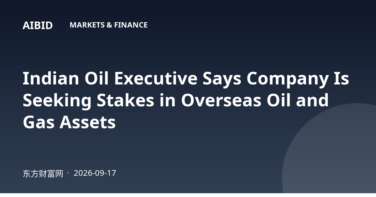 Indian Oil Executive Says Company Is Seeking Stakes in Overseas Oil and Gas Assets