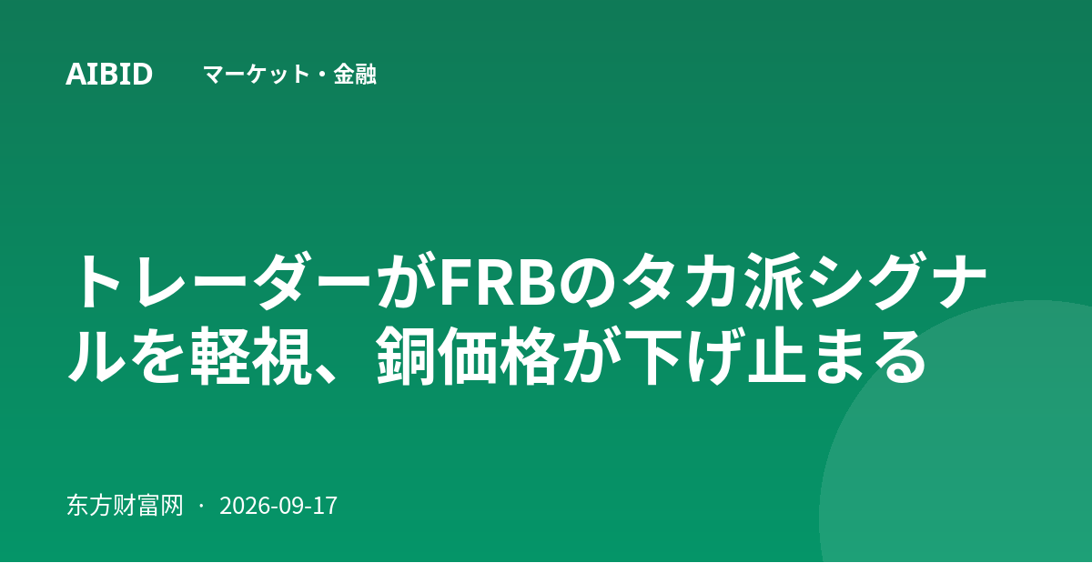 トレーダーがFRBのタカ派シグナルを軽視、銅価格が下げ止まる
