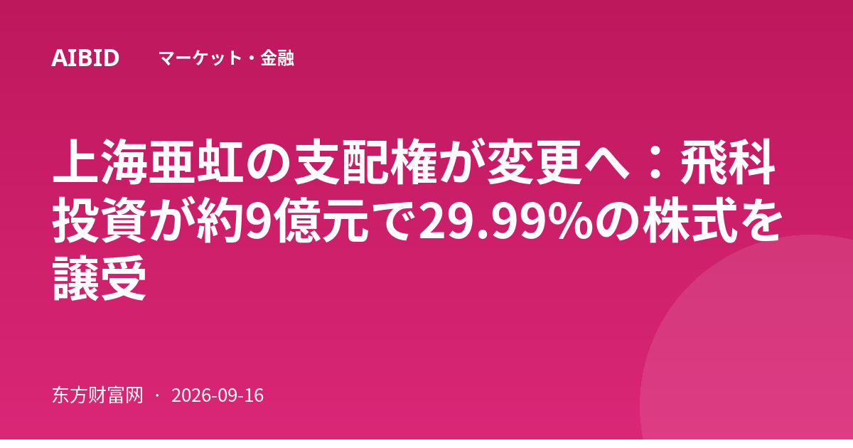 上海亜虹の支配権が変更へ:飛科投資が約9億元で29.99%の株式を譲受