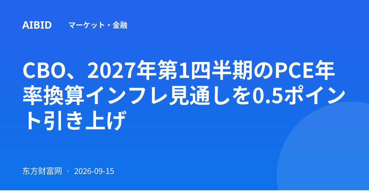 CBO、2027年第1四半期のPCE年率換算インフレ見通しを0.5ポイント引き上げ