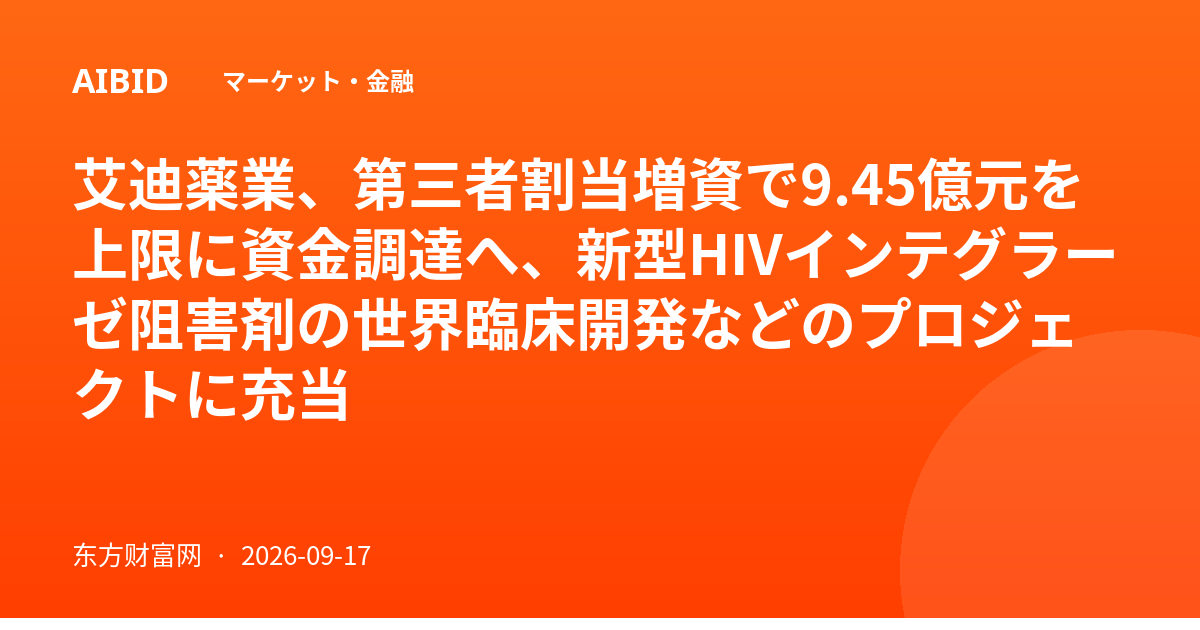 艾迪薬業、第三者割当増資で9.45億元を上限に資金調達へ、新型HIVインテグラーゼ阻害剤の世界臨床開発などのプロジェクトに充当