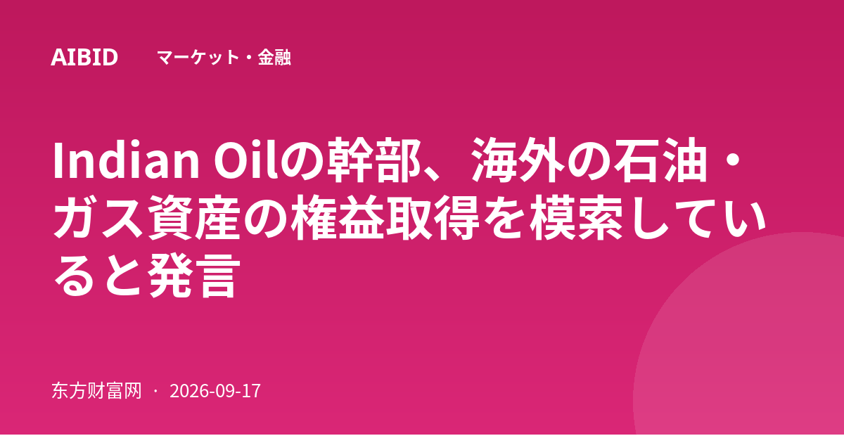 Indian Oilの幹部、海外の石油・ガス資産の権益取得を模索していると発言