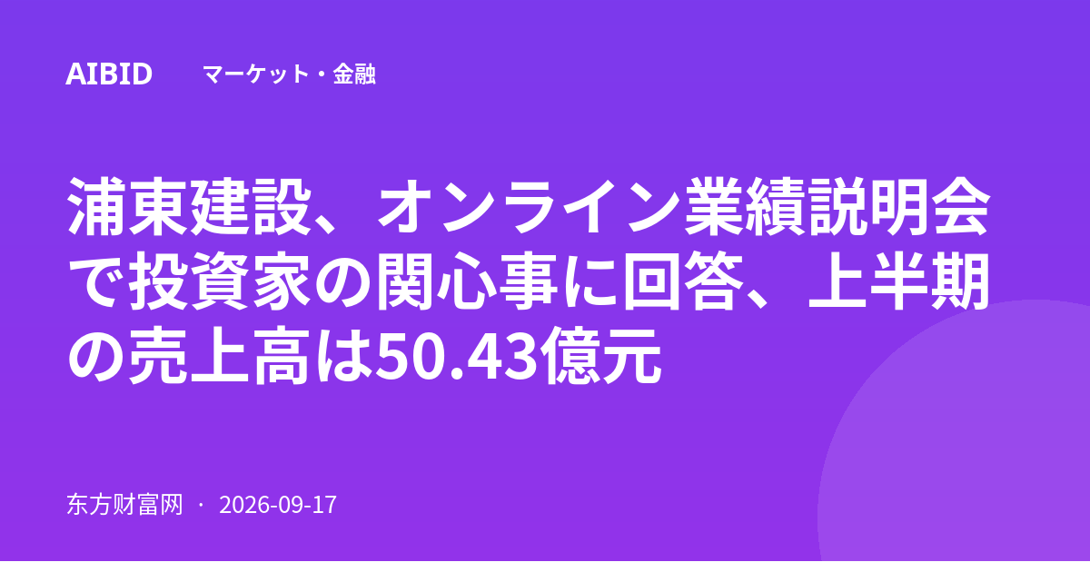 浦東建設、オンライン業績説明会で投資家の関心事に回答、上半期の売上高は50.43億元