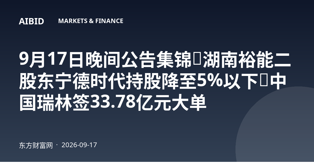 9月17日晚间公告集锦：湖南裕能二股东宁德时代持股降至5%以下，中国瑞林签33.78亿元大单