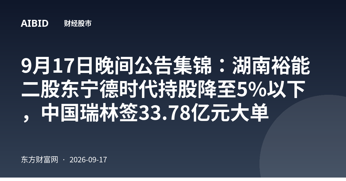 9月17日晚间公告集锦：湖南裕能二股东宁德时代持股降至5%以下，中国瑞林签33.78亿元大单