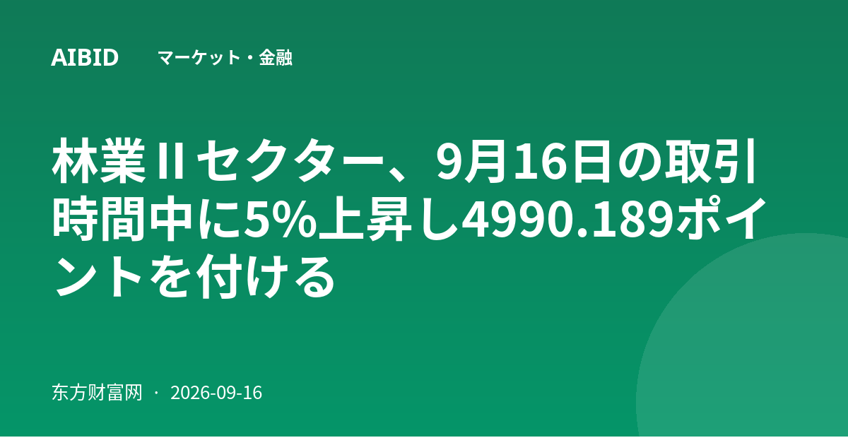 林業Ⅱセクター、9月16日の取引時間中に5%上昇し4990.189ポイントを付ける