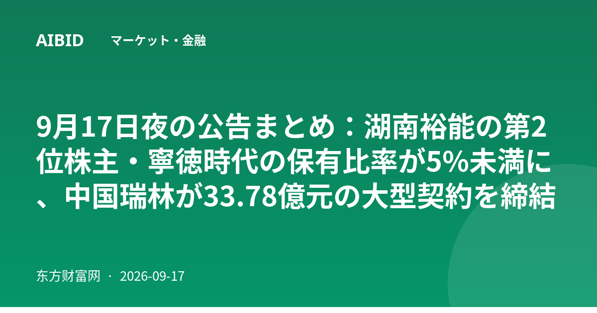 9月17日夜の公告まとめ：湖南裕能の第2位株主・寧徳時代の保有比率が5%未満に、中国瑞林が33.78億元の大型契約を締結