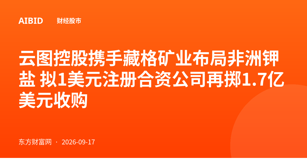 云图控股携手藏格矿业布局非洲钾盐 拟1美元注册合资公司再掷1.7亿美元收购