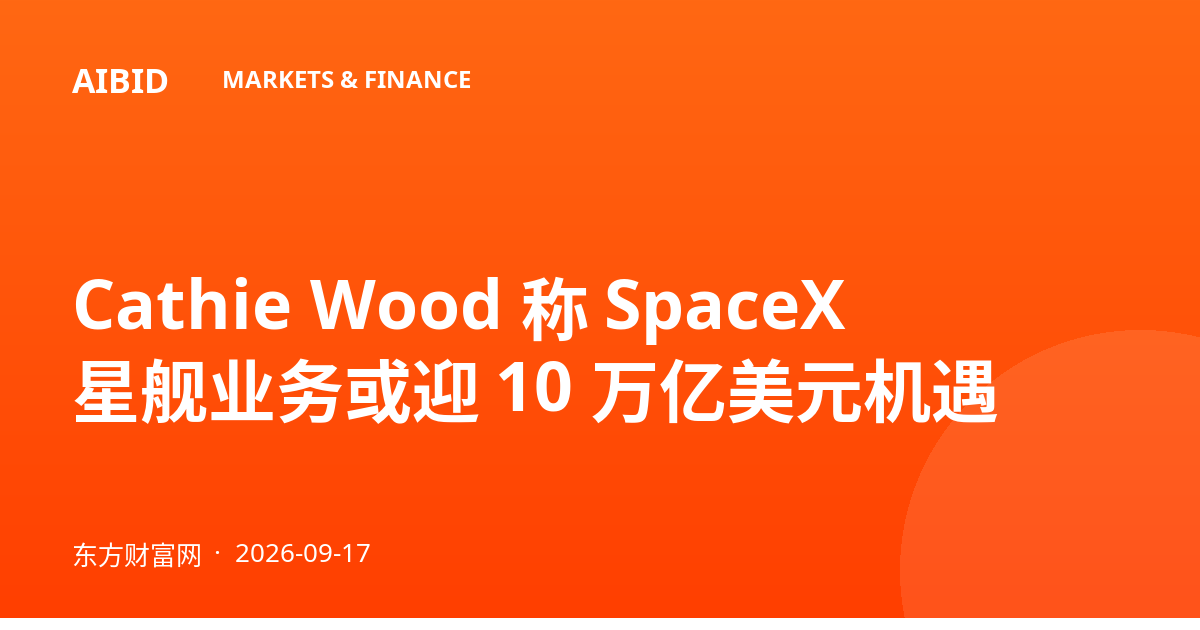 Cathie Wood 称 SpaceX 星舰业务或迎 10 万亿美元机遇