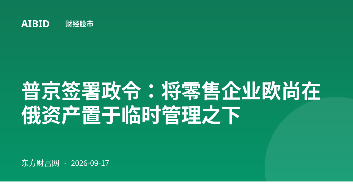 普京签署政令：将零售企业欧尚在俄资产置于临时管理之下