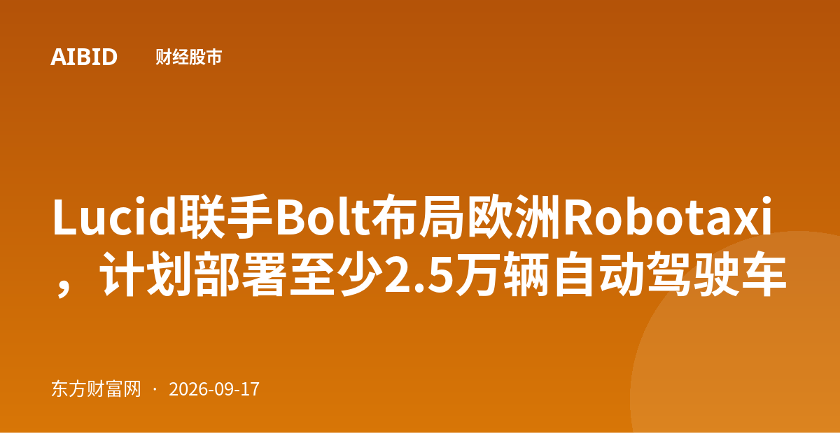 Lucid联手Bolt布局欧洲Robotaxi，计划部署至少2.5万辆自动驾驶车