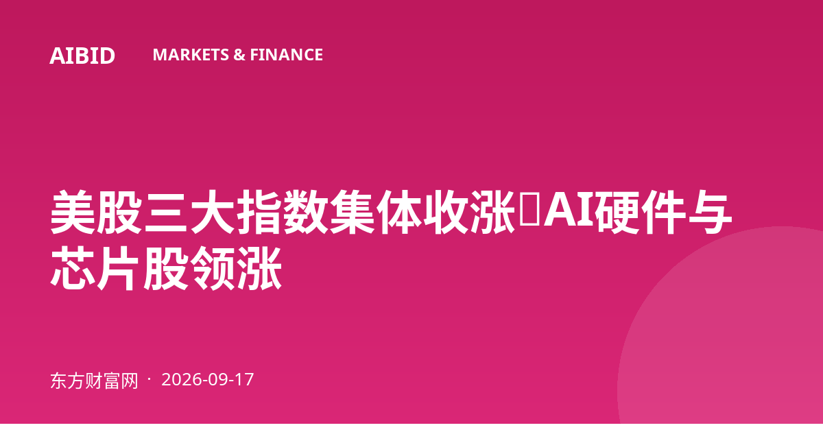 美股三大指数集体收涨，AI硬件与芯片股领涨