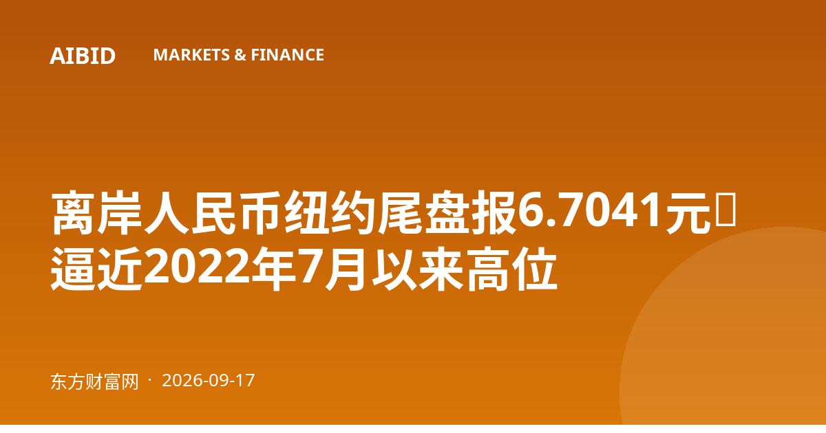 离岸人民币纽约尾盘报6.7041元，逼近2022年7月以来高位