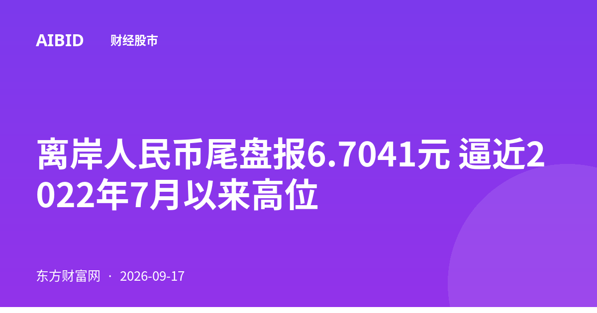 离岸人民币尾盘报6.7041元 逼近2022年7月以来高位