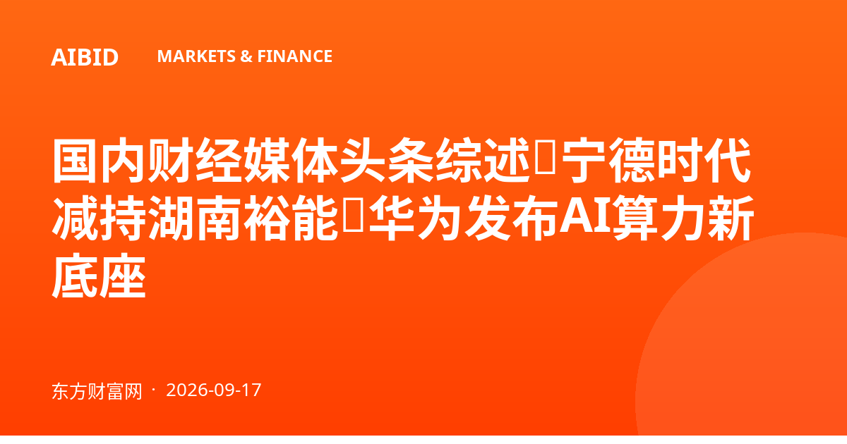 国内财经媒体头条综述：宁德时代减持湖南裕能，华为发布AI算力新底座