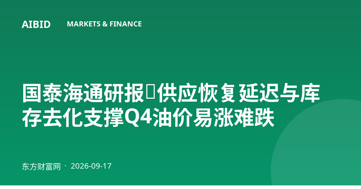 国泰海通研报：供应恢复延迟与库存去化支撑Q4油价易涨难跌